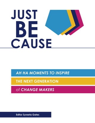 JUST
BE
CAUSE

AH HA MOMENTS TO INSPIRE

THE NEXT GENERATION

of CHANGE MAKERS




Editor Syreeta Gates
 