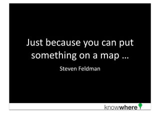 Just	
  because	
  you	
  can	
  put	
  
 something	
  on	
  a	
  map	
  …	
  
            Steven	
  Feldman	
  
 