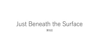 Just Beneath the Surface
第5回
 