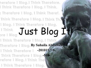 Just Blog It!
  By Suhaila Abdullah
      -201015210-
         -510-
 