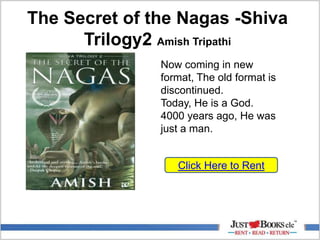 The Secret of the Nagas -Shiva
Trilogy2 Amish Tripathi
Click Here to Rent
Now coming in new
format, The old format is
discontinued.
Today, He is a God.
4000 years ago, He was
just a man.
 