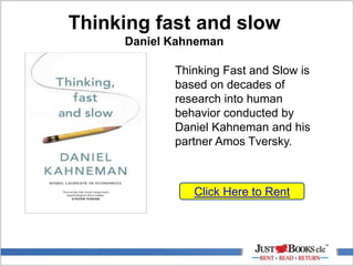 Thinking fast and slow
Daniel Kahneman
Click Here to Rent
Thinking Fast and Slow is
based on decades of
research into human
behavior conducted by
Daniel Kahneman and his
partner Amos Tversky.
 