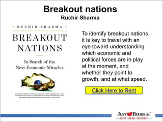 Breakout nations
Ruchir Sharma
To identify breakout nations
it is key to travel with an
eye toward understanding
which economic and
political forces are in play
at the moment, and
whether they point to
growth, and at what speed.
Click Here to Rent
 