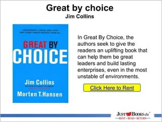 Great by choice
Jim Collins
In Great By Choice, the
authors seek to give the
readers an uplifting book that
can help them be great
leaders and build lasting
enterprises, even in the most
unstable of environments.
Click Here to Rent
 