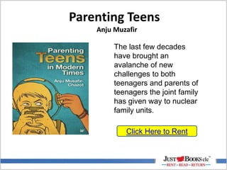 Parenting Teens
Anju Muzafir
Click Here to Rent
The last few decades
have brought an
avalanche of new
challenges to both
teenagers and parents of
teenagers the joint family
has given way to nuclear
family units.
 