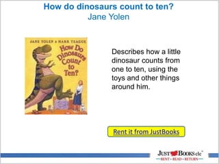 How do dinosaurs count to ten?
Jane Yolen
Rent it from JustBooks
Describes how a little
dinosaur counts from
one to ten, using the
toys and other things
around him.
 