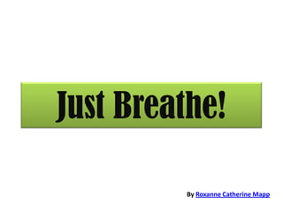 Just Breathe!
By Roxanne Catherine Mapp
 