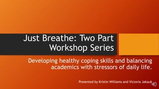 Just Breathe: Two Part
Workshop Series
Developing healthy coping skills and balancing
academics with stressors of daily life.
Presented by Kristin Williams and Victoria Jakaub
 