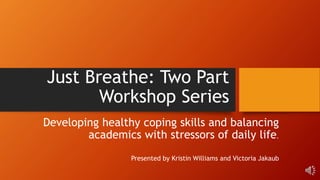 Just Breathe: Two Part
Workshop Series
Developing healthy coping skills and balancing
academics with stressors of daily life.
Presented by Kristin Williams and Victoria Jakaub
 
