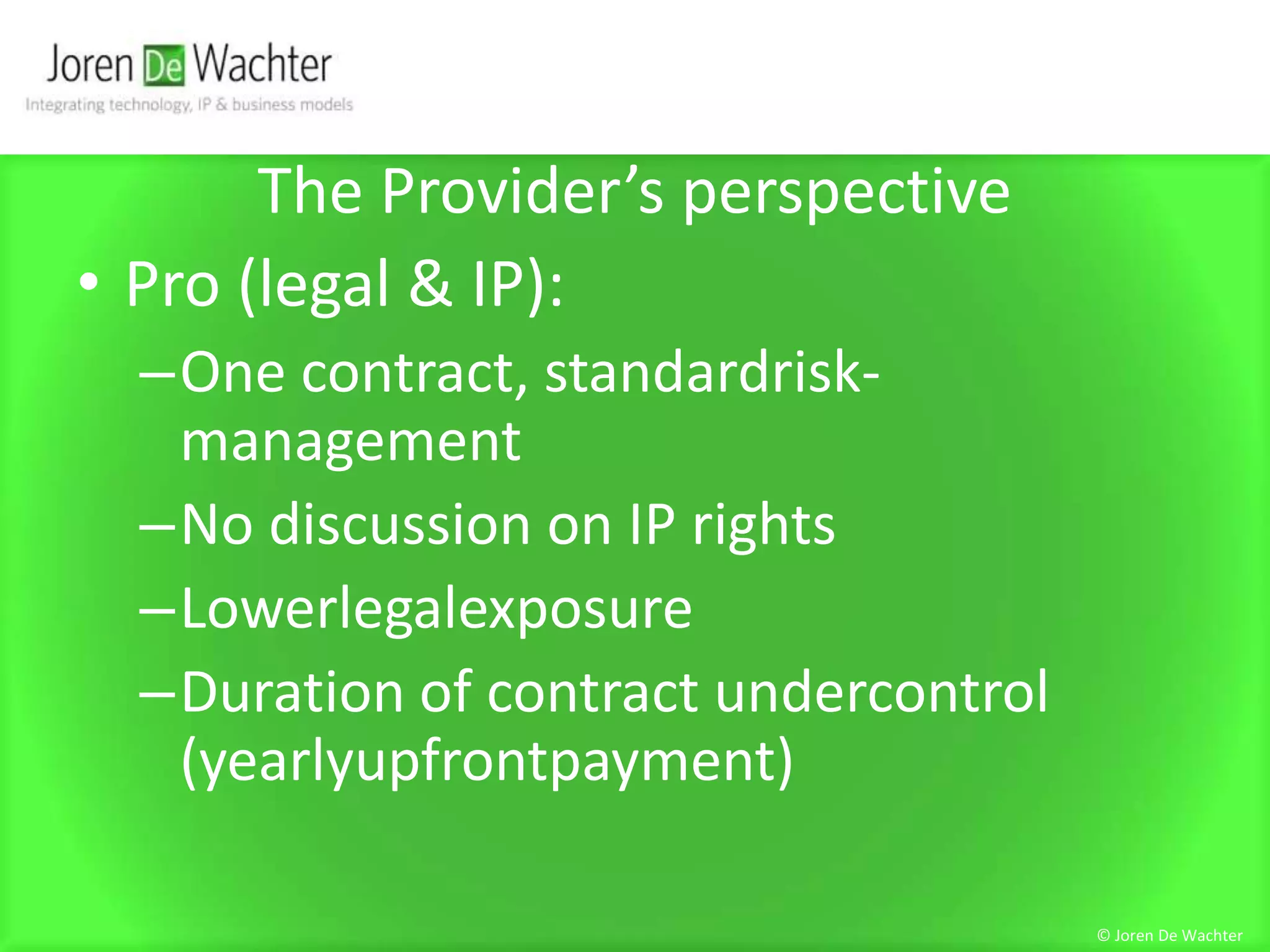 The Provider’s perspectivePro (legal & IP):One contract, standardrisk-managementNo discussion on IP rightsLowerlegalexposureDuration of contract undercontrol (yearlyupfrontpayment)© Joren De Wachter