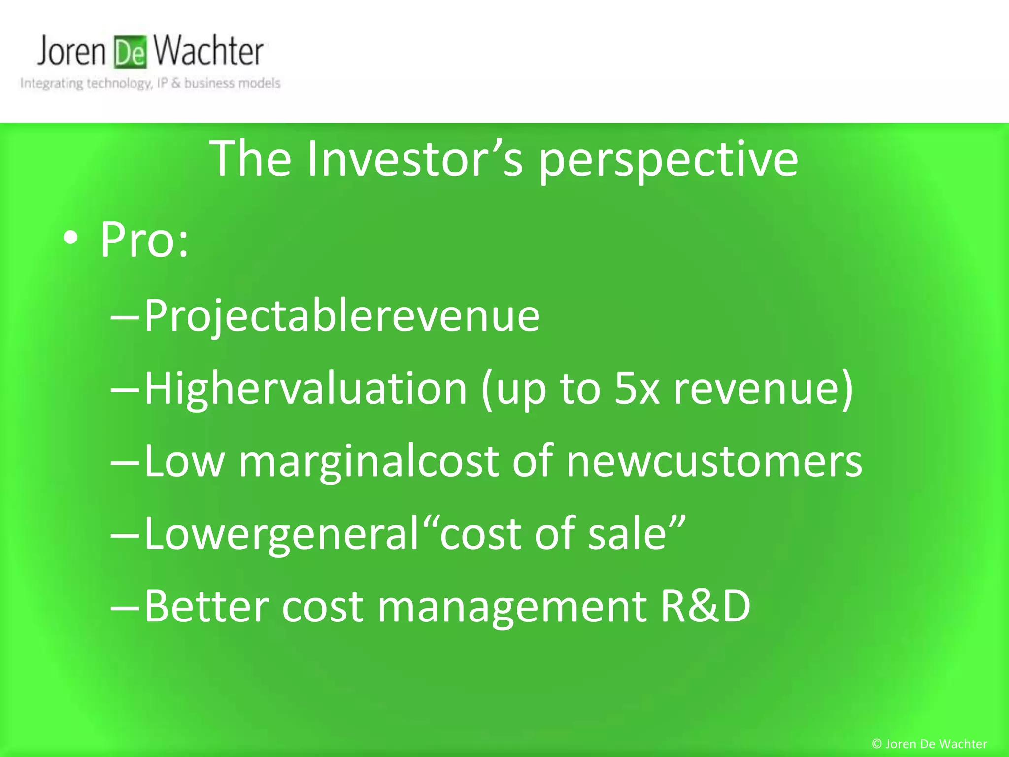 The Investor’s perspectivePro:ProjectablerevenueHighervaluation (up to 5x revenue)Low marginalcost of newcustomersLowergeneral“cost of sale”Better cost management R&D© Joren De Wachter