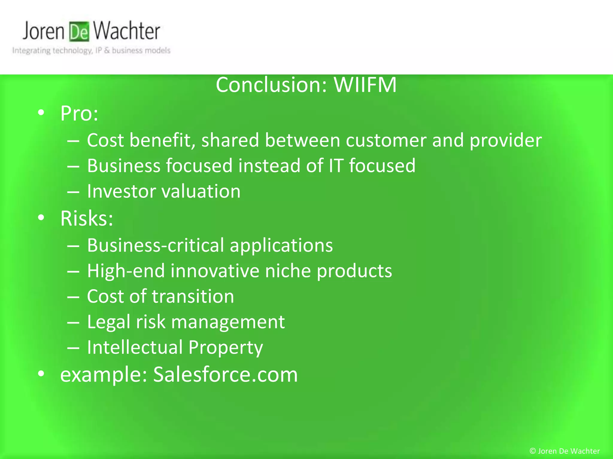 Conclusion: WIIFMPro:Cost benefit, shared between customer and providerBusiness focused instead of IT focusedInvestor valuationRisks:Business-critical applicationsHigh-end innovative niche productsCost of transitionLegal risk managementIntellectual Propertyexample: Salesforce.com© Joren De Wachter