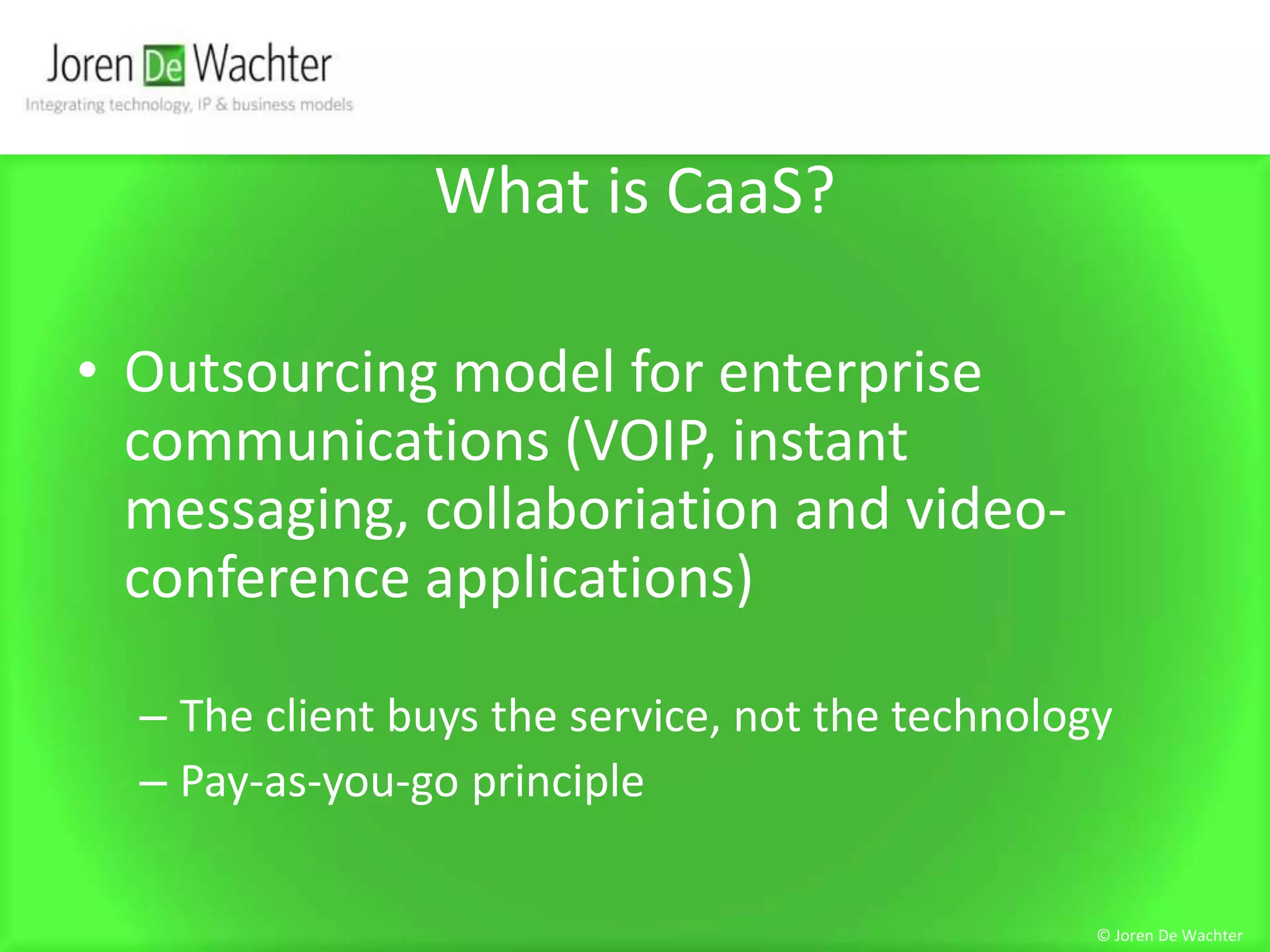 What is CaaS?Outsourcing model for enterprise communications (VOIP, instant messaging, collaboriation and video-conference applications)The client buys the service, not the technologyPay-as-you-go principle© Joren De Wachter