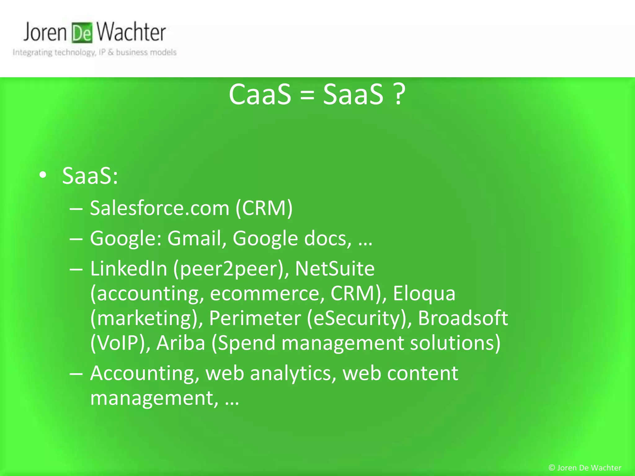 CaaS = SaaS ?SaaS:Salesforce.com (CRM)Google: Gmail, Google docs, …LinkedIn (peer2peer), NetSuite (accounting, ecommerce, CRM), Eloqua (marketing), Perimeter (eSecurity), Broadsoft (VoIP), Ariba (Spend management solutions)Accounting, web analytics, web content management, …© Joren De Wachter