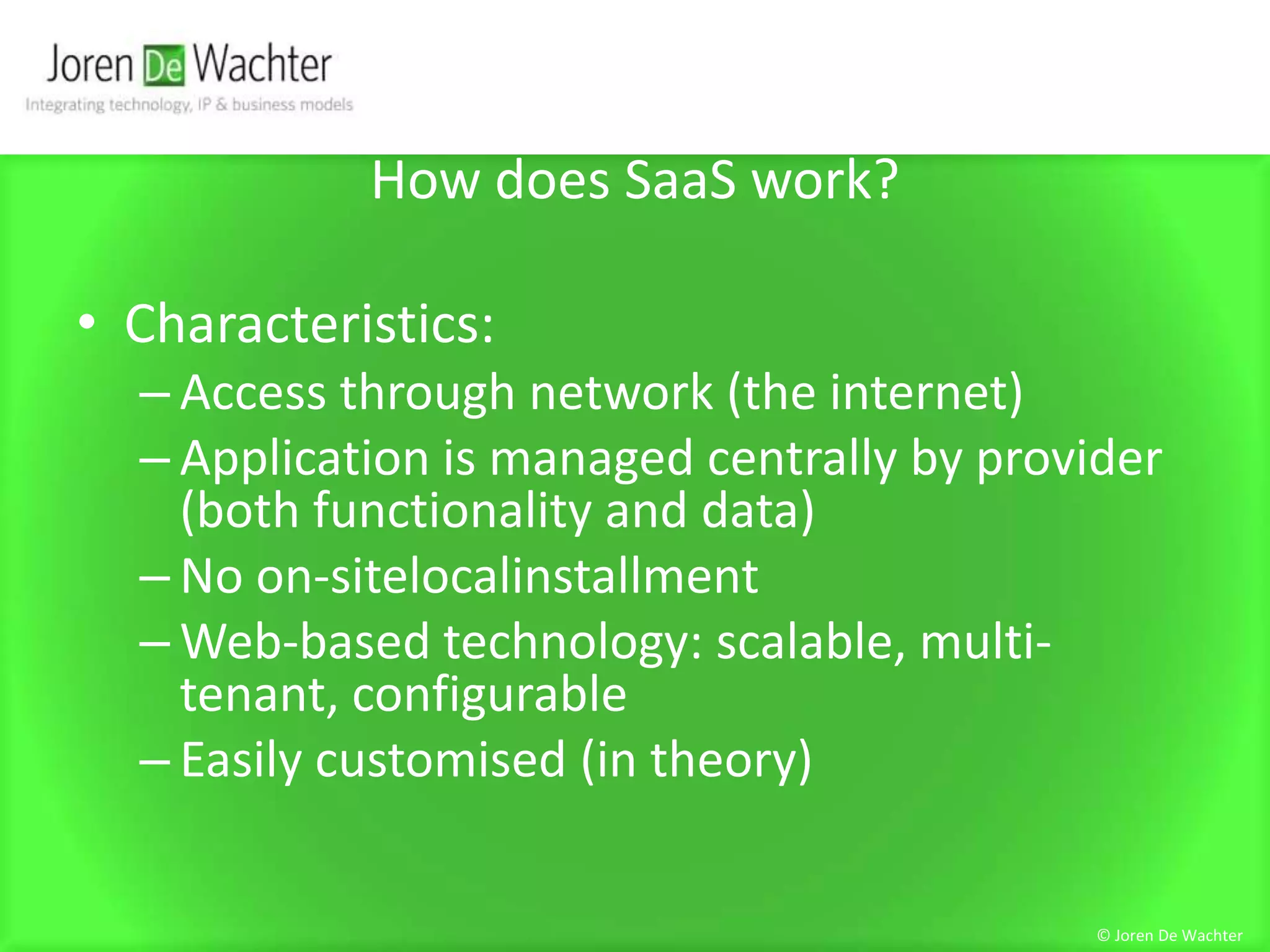 How does SaaS work?Characteristics:Access through network (the internet) Application is managed centrally by provider (both functionality and data)No on-sitelocalinstallmentWeb-based technology: scalable, multi-tenant, configurableEasily customised (in theory)© Joren De Wachter