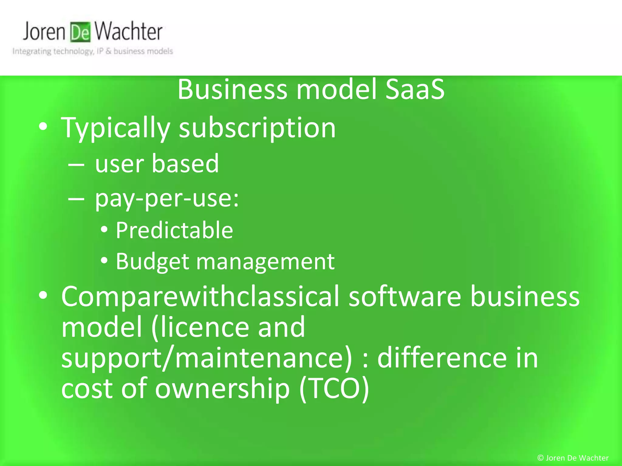 Business model SaaSTypically subscription user based  pay-per-use:PredictableBudget management Comparewithclassical software business model (licence and support/maintenance) : difference in cost of ownership (TCO)© Joren De Wachter