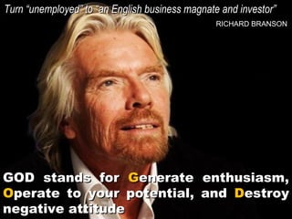 Turn “unemployed” to “an English business magnate and investor”
RICHARD BRANSON

GOD stands for Generate enthusiasm,
Operate to your potential, and Destroy
negative attitude

 
