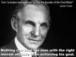 Turn “a broken businessman” to “the the founder of the Ford Motor”
HENRY FORD

Nothing can stop the man with the right
mental attitude from achieving his goal.

 