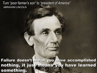 Turn “poor farmer’s son” to “president of America”
ABRAHAM LINCOLN

Failure doesn’t mean you have accomplished

nothing, it just means you have learned
something.

 