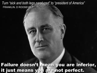 Turn “sick and both legs paralyzed” to “president of America”
FRANKLIN. D ROOSEVELT

Failure doesn’t mean you are inferior,
it just means you are not perfect.

 