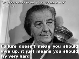 Turn “average school teacher” to “prime minister of Israel”
GOLDA MEIR

Failure doesn’t mean you should
give up, it just means you should
try very hard.

 