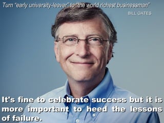 Turn “early university-leaver” to “the world richest businessman”
BILL GATES

It's fine to celebrate success but it is
more important to heed the lessons
of failure.

 