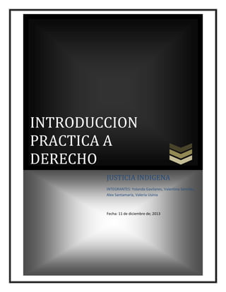 INTRODUCCION
PRACTICA A
DERECHO
JUSTICIA INDIGENA
INTEGRANTES: Yolanda Gavilanes, Valentina Sánchez,
Alex Santamaría, Valeria Usinia

Fecha: 11 de diciembre de; 2013

 