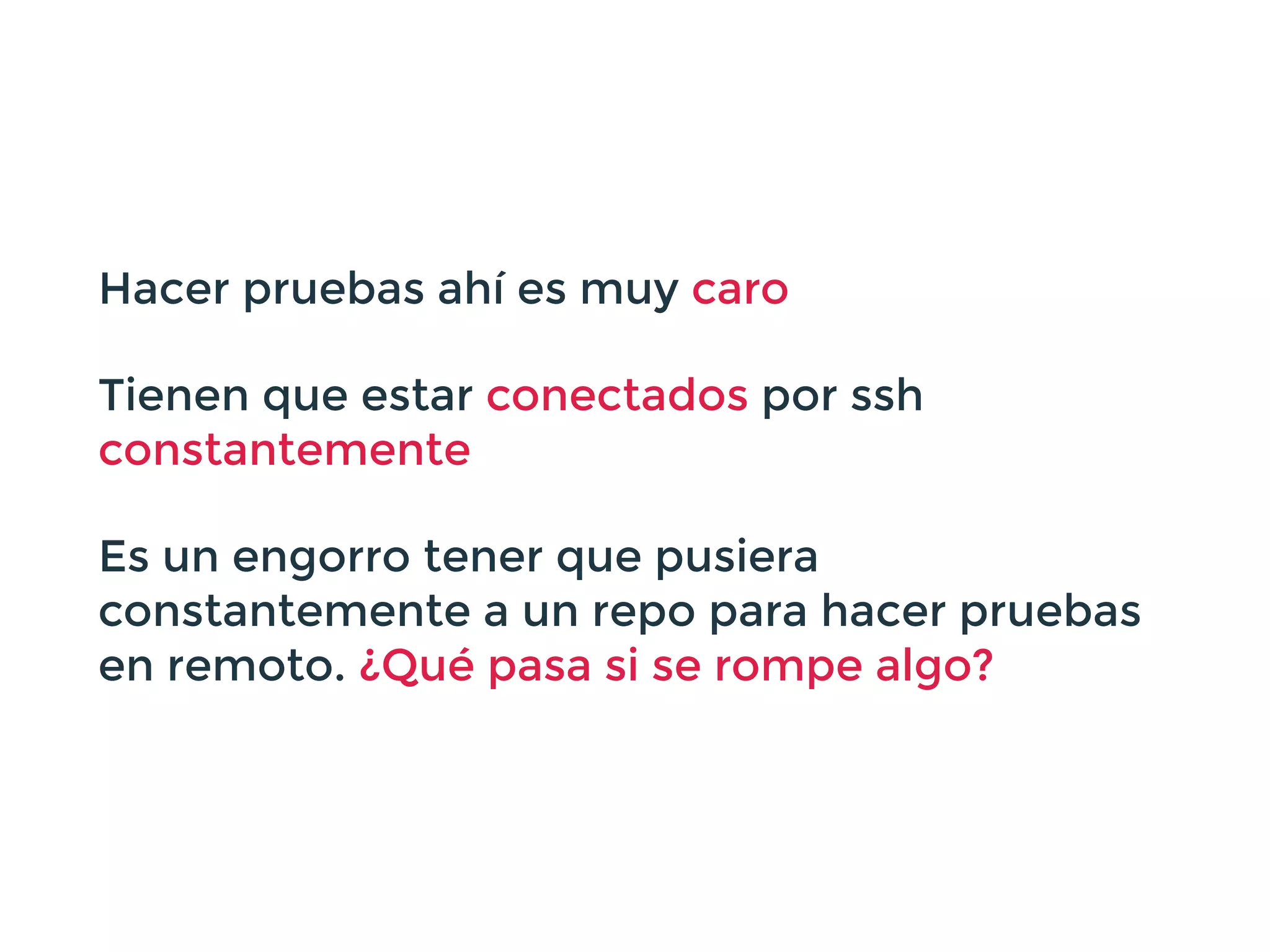 Hacer pruebas ahí es muy caro
Tienen que estar conectados por ssh
constantemente
Es un engorro tener que pusiera
constantemente a un repo para hacer pruebas
en remoto. ¿Qué pasa si se rompe algo?
 