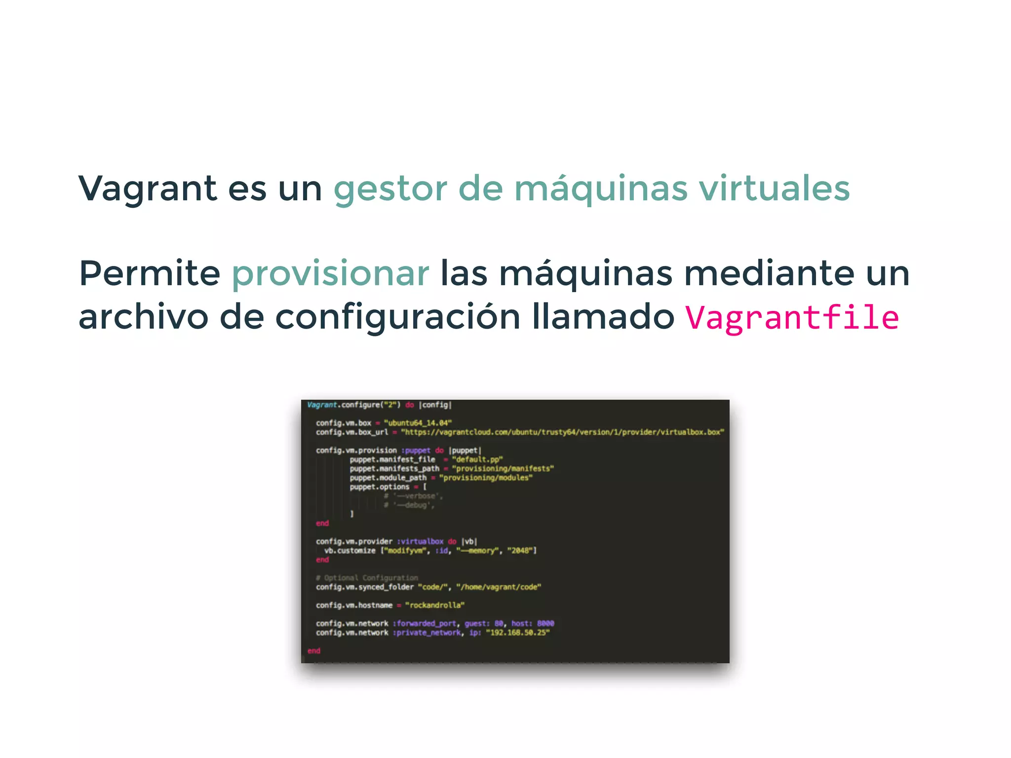 Vagrant es un gestor de máquinas virtuales
Permite provisionar las máquinas mediante un
archivo de configuración llamado Vagrantfile
 