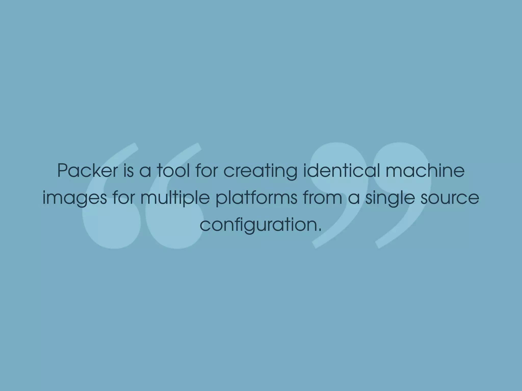 Packer is a tool for creating identical machine
images for multiple platforms from a single source
conﬁguration.
 