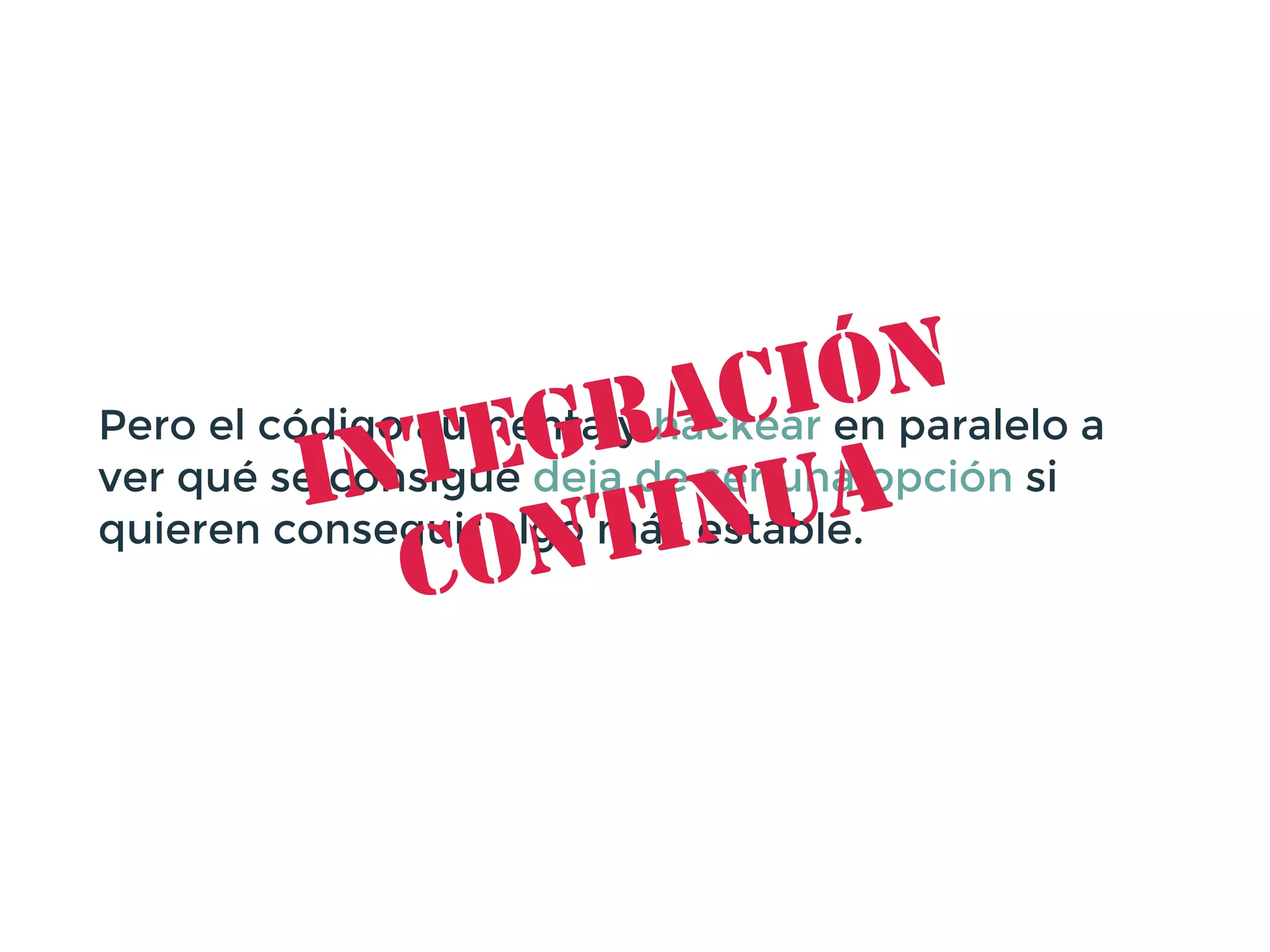 Pero el código aumenta y hackear en paralelo a
ver qué se consigue deja de ser una opción si
quieren conseguir algo más estable.
Integración
Continua
 