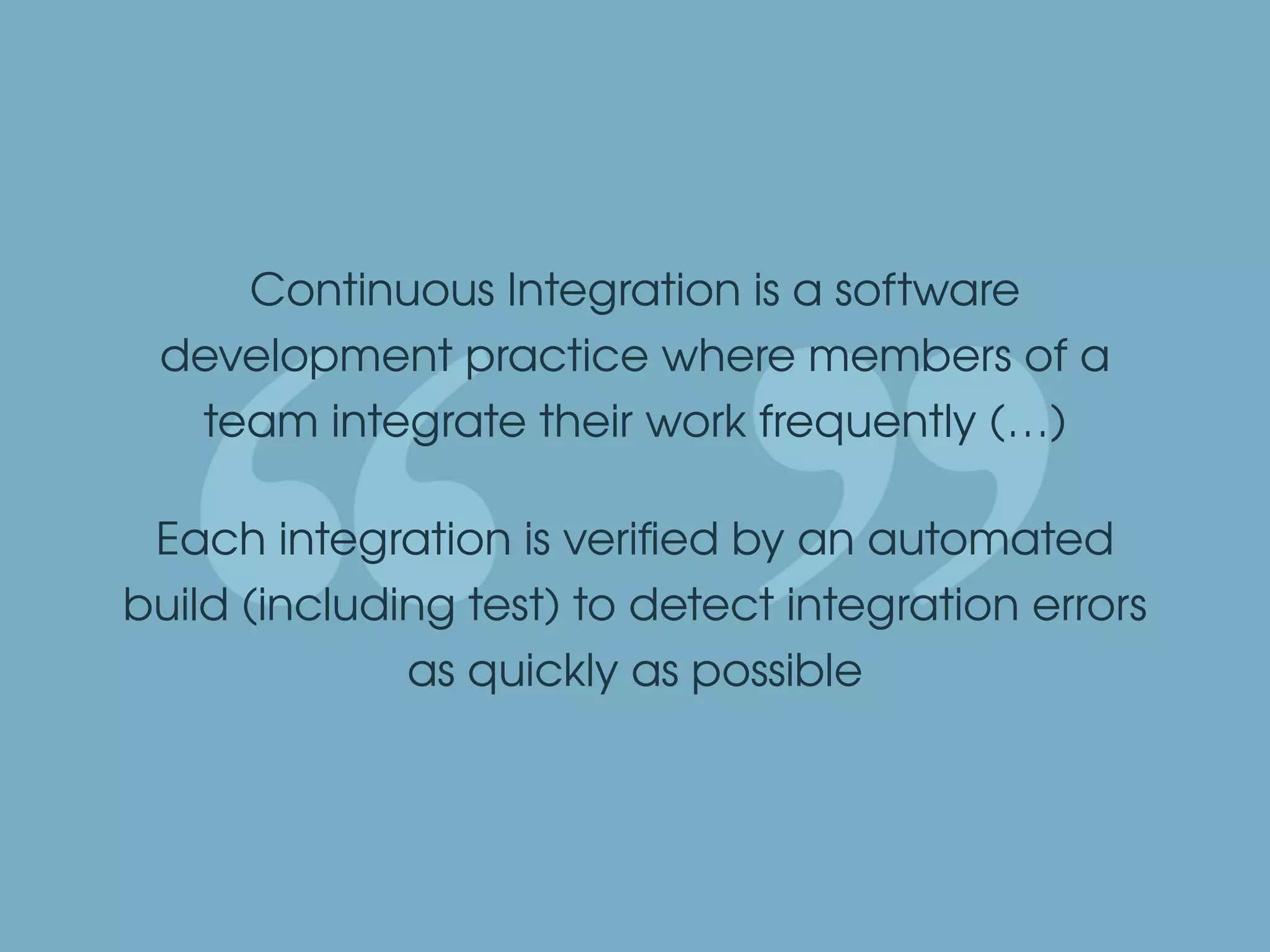 Continuous Integration is a software
development practice where members of a
team integrate their work frequently (…)
Each integration is veriﬁed by an automated
build (including test) to detect integration errors
as quickly as possible
 