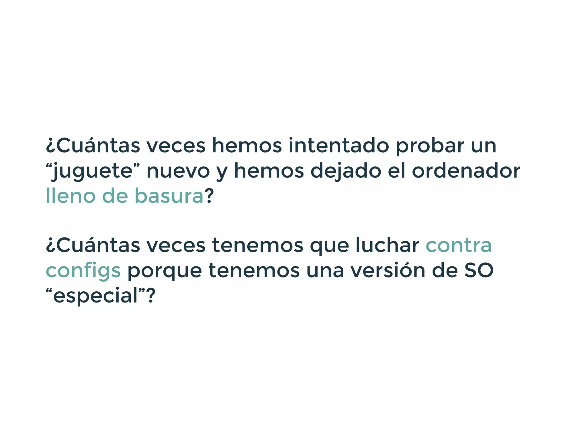 ¿Cuántas veces hemos intentado probar un
“juguete” nuevo y hemos dejado el ordenador
lleno de basura?
¿Cuántas veces tenemos que luchar contra
configs porque tenemos una versión de SO
“especial”?
 