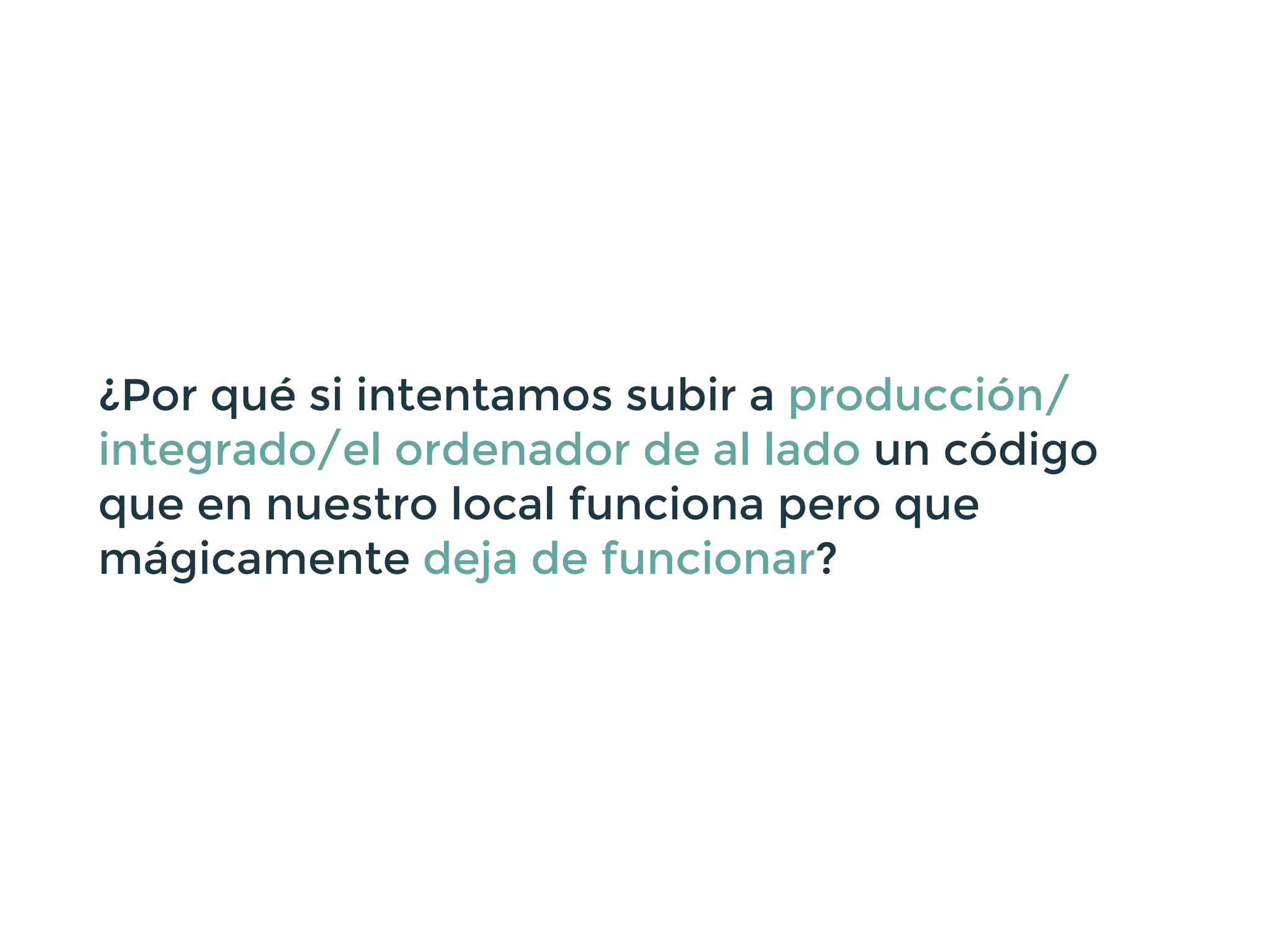 ¿Por qué si intentamos subir a producción/
integrado/el ordenador de al lado un código
que en nuestro local funciona pero que
mágicamente deja de funcionar?
 