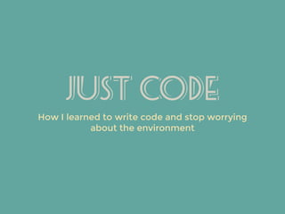 Just Code
How I learned to write code and stop worrying
about the environment
 