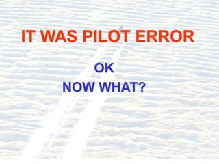 IT WAS PILOT ERROR
OK
NOW WHAT?
 