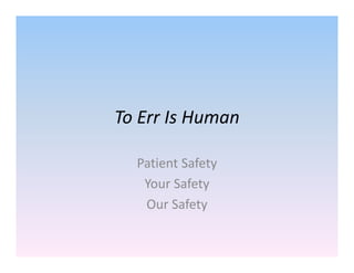 To Err Is Human
Patient Safety
Your Safety
Our Safety
 