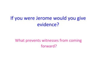 If you were Jerome would you give evidence? What prevents witnesses from coming  forward? 
