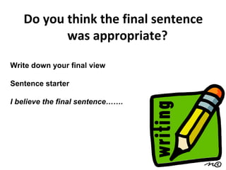 Do you think the final sentence was appropriate? Write down your final view Sentence starter I believe the final sentence……. 