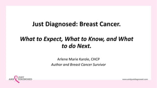 Just Diagnosed: Breast Cancer.
What to Expect, What to Know, and What
to do Next.
Arlene Marie Karole, CHCP
Author and Breast Cancer Survivor
 