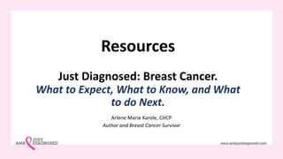Resources
Just Diagnosed: Breast Cancer.
What to Expect, What to Know, and What
to do Next.
Arlene Marie Karole, CHCP
Author and Breast Cancer Survivor
 