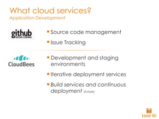 What cloud services? Application Development Development and staging environments Iterative deployment services Build services and continuous deployment  (future) Source code management Issue Tracking 