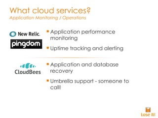 What cloud services? Application Monitoring / Operations Application performance monitoring Uptime tracking and alerting Application and database recovery Umbrella support - someone to call! 