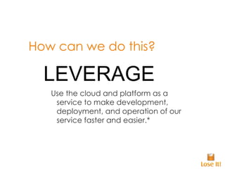 How can we do this? Use the cloud and platform as a service to make development, deployment, and operation of our service faster and easier.* LEVERAGE 