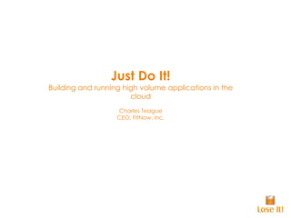 Just Do It! Building and running high volume applications in the cloud Charles Teague CEO, FitNow, Inc. 