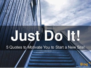 Just Do It!
5 Quotes to Motivate You to Start a New Site!
 