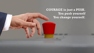 COURAGE is just a PUSH.
You push yourself
You change yourself.
 