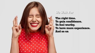 We Wait For
The right time.
To gain confidence.
To feel worthy.
To have more experience.
And so on
 