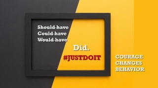 Should have
Could have
Would have
Did.
COURAGE
CHANGES
BEHAVIOR
#JUSTDOIT
 