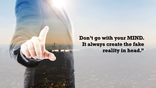 Don’t go with your MIND.
It always create the fake
reality in head.”
 